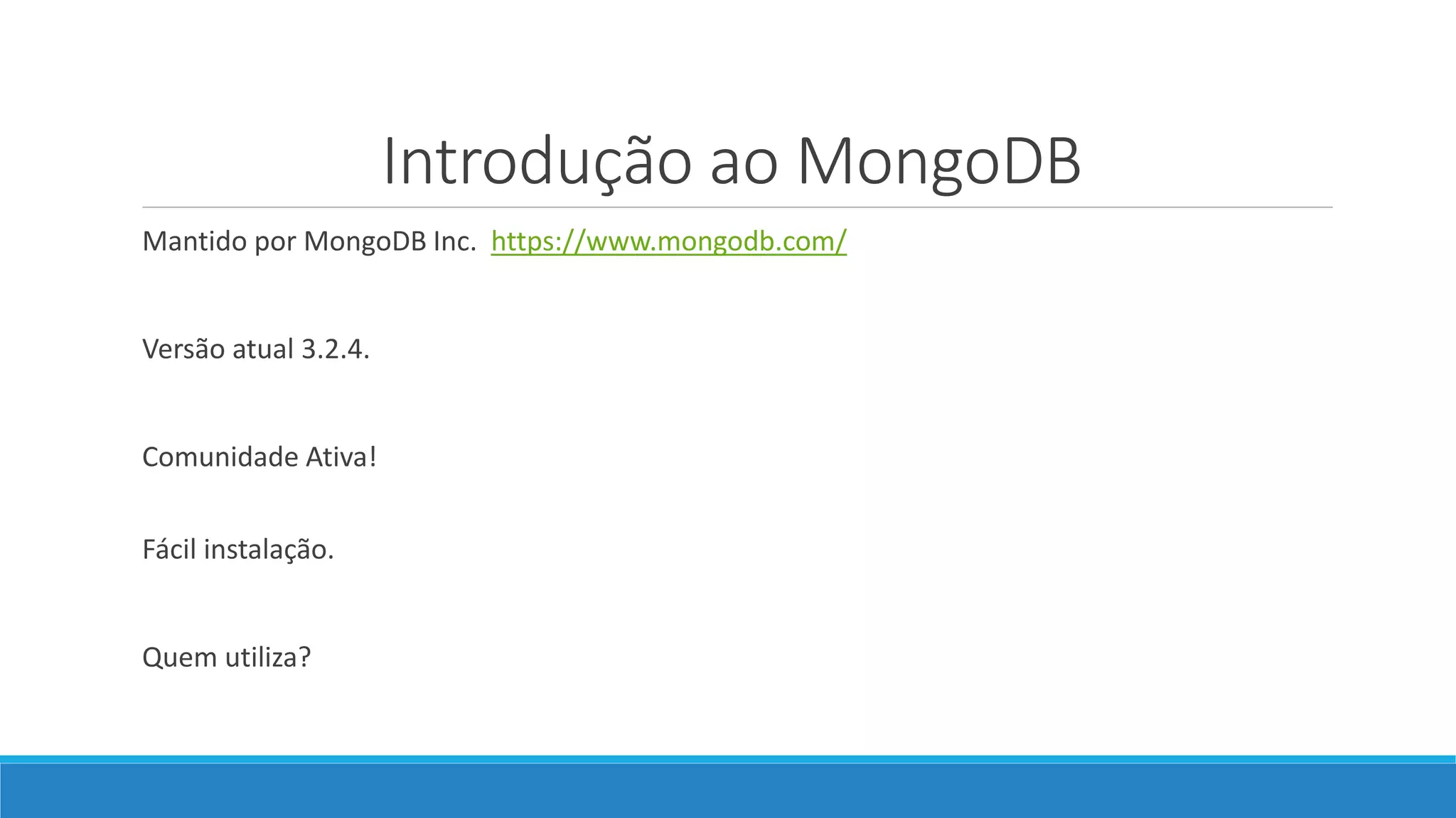 Introdução ao MongoDB
Mantido por MongoDB Inc. https://www.mongodb.com/
Versão atual 3.2.4.
Comunidade Ativa!
Fácil instalação.
Quem utiliza?
 