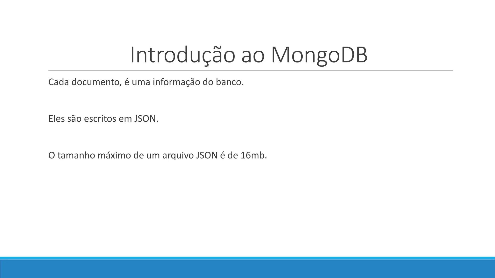 Introdução ao MongoDB
Cada documento, é uma informação do banco.
Eles são escritos em JSON.
O tamanho máximo de um arquivo JSON é de 16mb.
 