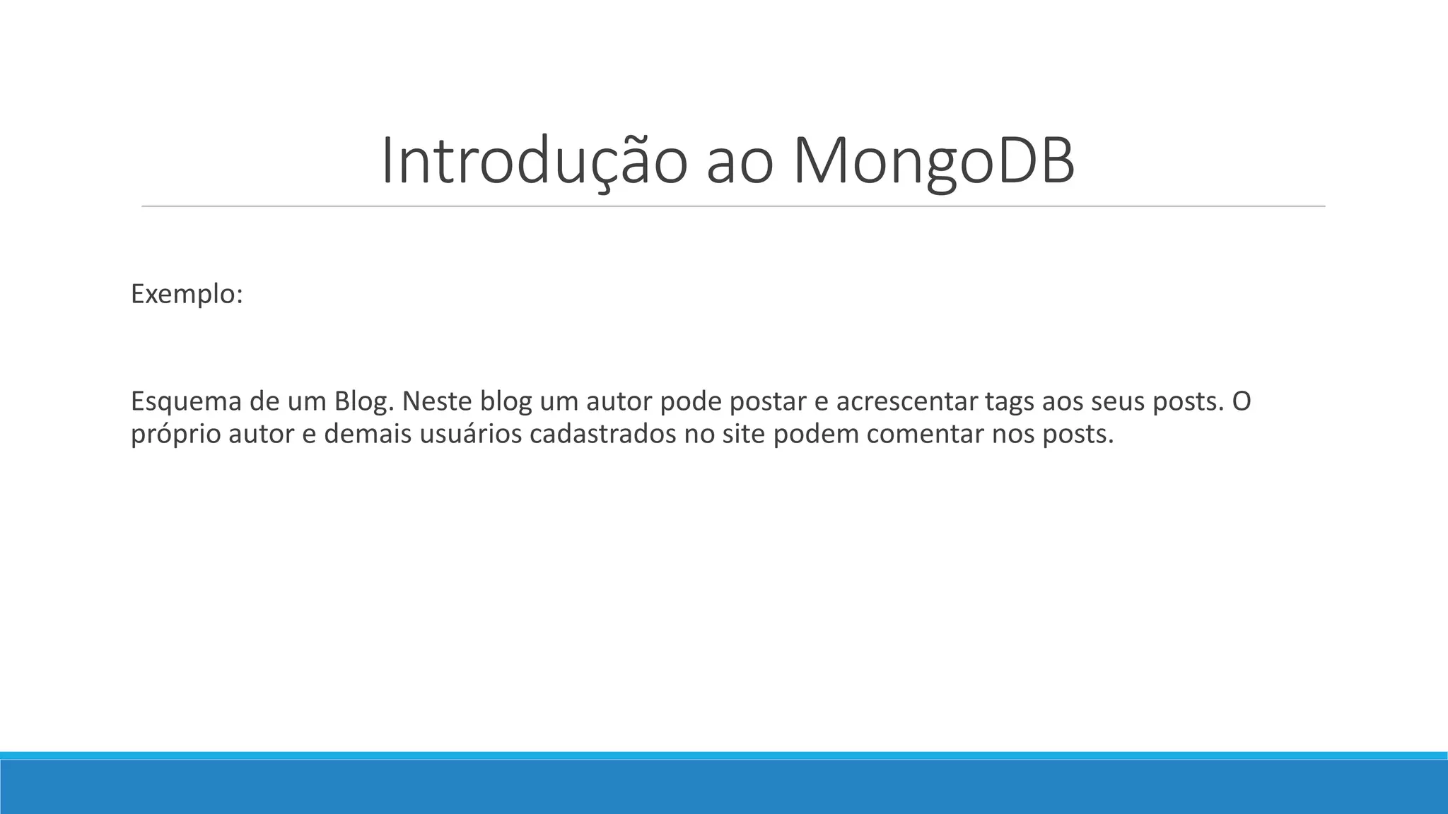 Introdução ao MongoDB
Exemplo:
Esquema de um Blog. Neste blog um autor pode postar e acrescentar tags aos seus posts. O
próprio autor e demais usuários cadastrados no site podem comentar nos posts.
 