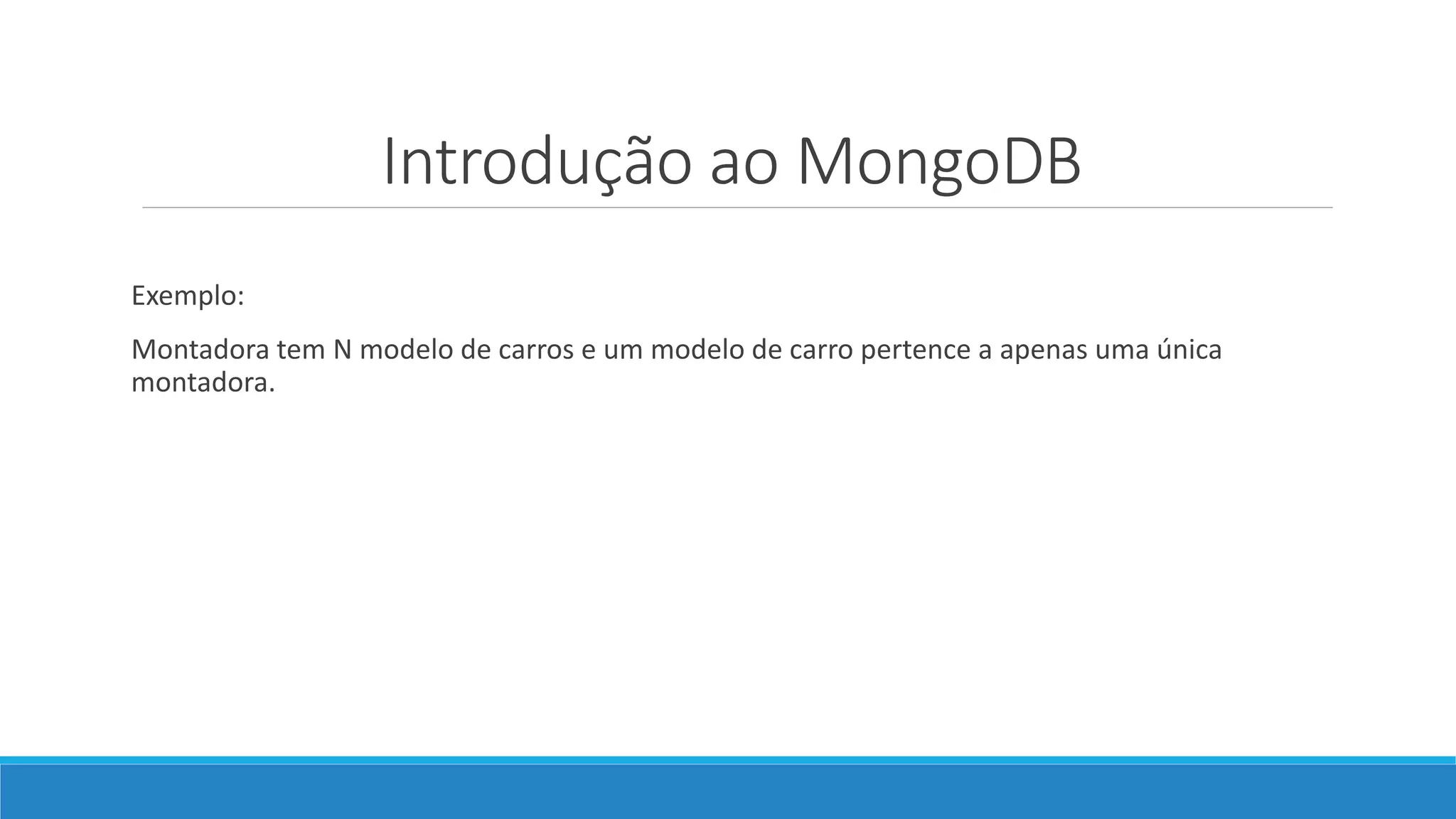 Introdução ao MongoDB
Exemplo:
Montadora tem N modelo de carros e um modelo de carro pertence a apenas uma única
montadora.
 