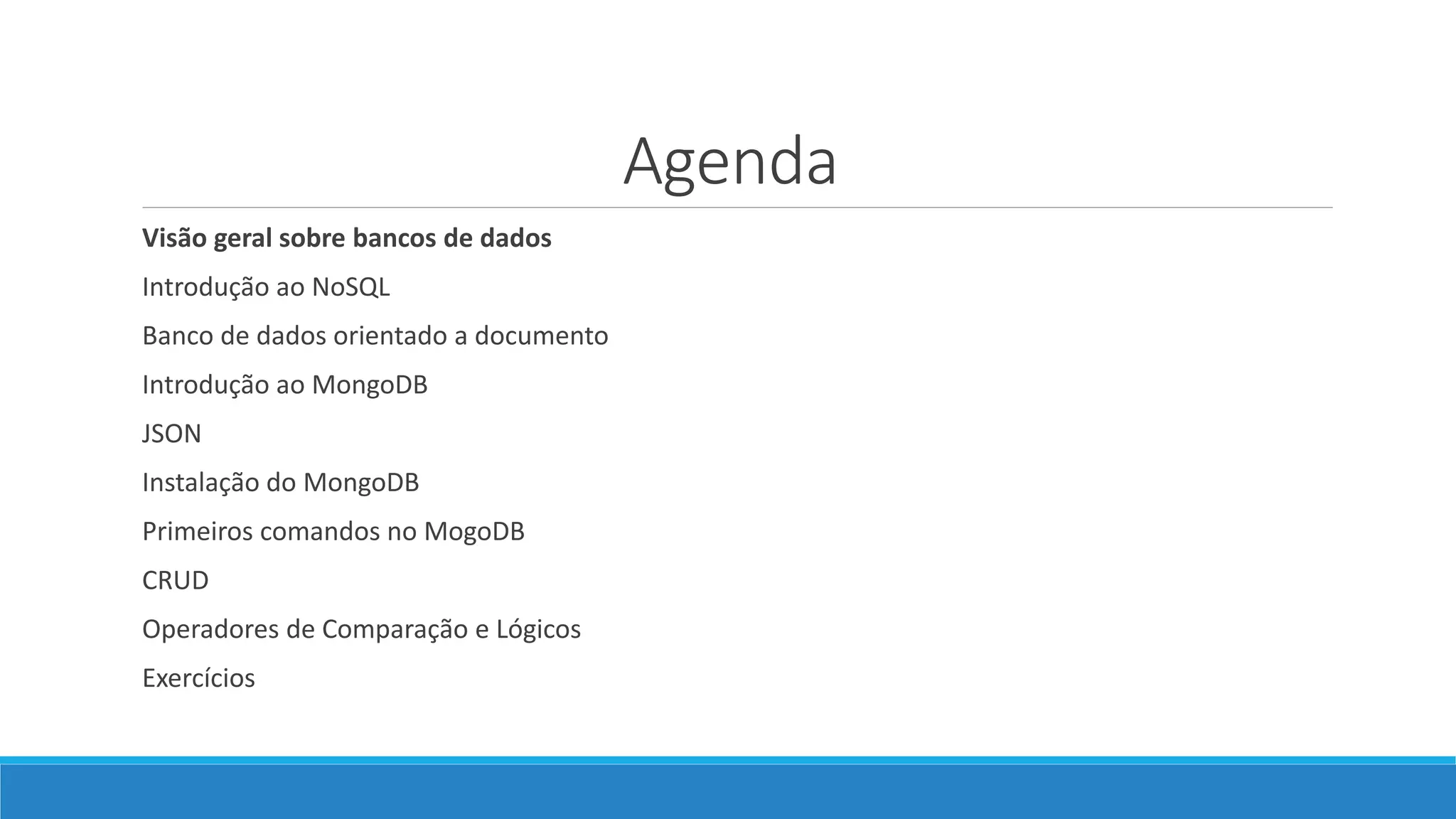Agenda
Visão geral sobre bancos de dados
Introdução ao NoSQL
Banco de dados orientado a documento
Introdução ao MongoDB
JSON
Instalação do MongoDB
Primeiros comandos no MogoDB
CRUD
Operadores de Comparação e Lógicos
Exercícios
 