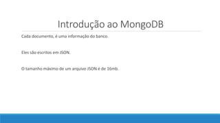 Introdução ao MongoDB
Cada documento, é uma informação do banco.
Eles são escritos em JSON.
O tamanho máximo de um arquivo JSON é de 16mb.
 