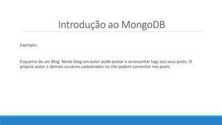 Introdução ao MongoDB
Exemplo:
Esquema de um Blog. Neste blog um autor pode postar e acrescentar tags aos seus posts. O
próprio autor e demais usuários cadastrados no site podem comentar nos posts.
 
