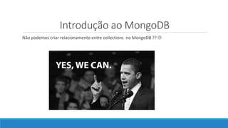 Introdução ao MongoDB
Não podemos criar relacionamento entre collections no MongoDB ?? 
 