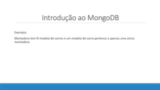 Introdução ao MongoDB
Exemplo:
Montadora tem N modelo de carros e um modelo de carro pertence a apenas uma única
montadora.
 