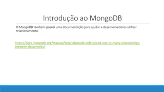 Introdução ao MongoDB
O MongoDB também posusi uma documentação para ajudar a desenvolvedores utilizar
relacionamento.
https://docs.mongodb.org/manual/tutorial/model-referenced-one-to-many-relationships-
between-documents/
 
