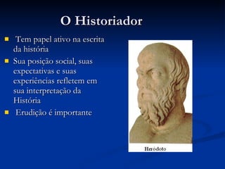 O Historiador Tem papel ativo na escrita da história Sua posição social, suas expectativas e suas experiências refletem em sua interpretação da História Erudição é importante 