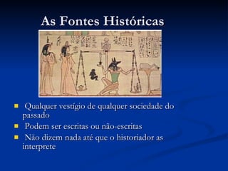 As Fontes Históricas Qualquer vestígio de qualquer sociedade do passado Podem ser escritas ou não-escritas Não dizem nada até que o historiador as interprete 