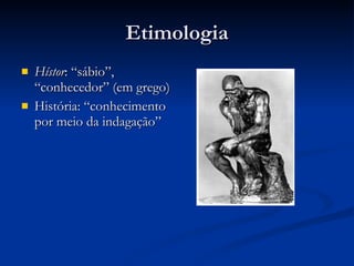 Etimologia Hístor : “sábio”, “conhecedor” (em grego) História: “conhecimento por meio da indagação” 