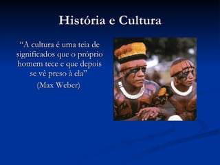 História e Cultura “ A cultura é uma teia de significados que o próprio homem tece e que depois se vê preso à ela”  (Max Weber)  