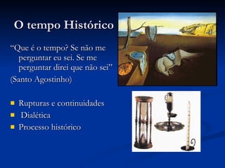 O tempo Histórico “ Que é o tempo? Se não me perguntar eu sei. Se me perguntar direi que não sei” (Santo Agostinho)  Rupturas e continuidades Dialética Processo histórico  