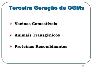Terceira Geração de OGMs 
44 
 Vacinas Comestíveis 
 Animais Transgênicos 
 Proteínas Recombinantes 
 