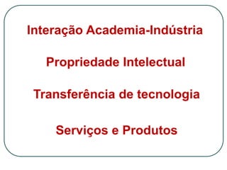 Interação Academia-Indústria 
Propriedade Intelectual 
Transferência de tecnologia 
Serviços e Produtos 
 