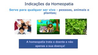 Indicações da Homeopatia
Serve para qualquer ser vivo - pessoas, animais e
plantas;
A homeopatia trata o doente e não
apenas a sua doença!
 