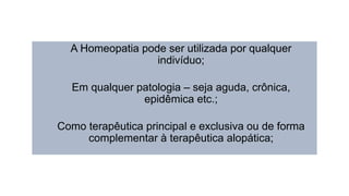 A Homeopatia pode ser utilizada por qualquer
indivíduo;
Em qualquer patologia – seja aguda, crônica,
epidêmica etc.;
Como terapêutica principal e exclusiva ou de forma
complementar à terapêutica alopática;
 