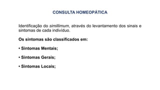 CONSULTA HOMEOPÁTICA
Identificação do simillimum, através do levantamento dos sinais e
sintomas de cada indivíduo.
Os sintomas são classificados em:
• Sintomas Mentais;
• Sintomas Gerais;
• Sintomas Locais;
 