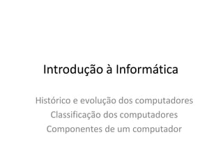 Introdução à Informática
Histórico e evolução dos computadores
Classificação dos computadores
Componentes de um computador
 