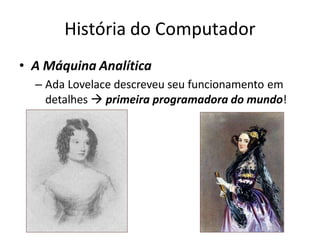 História do Computador
• A Máquina Analítica
– Ada Lovelace descreveu seu funcionamento em
detalhes  primeira programadora do mundo!
 