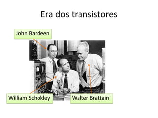 Era dos transistores
John Bardeen
William Schokley Walter Brattain
 
