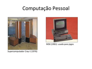 Computação Pessoal
MSX (1981): usado para jogos
Supercomputador Cray-1 (1976)
 