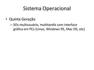 Sistema Operacional
• Quinta Geração
– SOs multiusuário, multitarefa com interface
gráfica em PCs (Linux, Windows 95, Mac OS, etc)
 