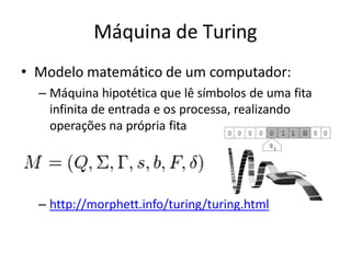 Máquina de Turing
• Modelo matemático de um computador:
– Máquina hipotética que lê símbolos de uma fita
infinita de entrada e os processa, realizando
operações na própria fita
– http://morphett.info/turing/turing.html
 
