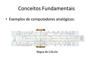 Conceitos Fundamentais
• Exemplos de computadores analógicos:
Régua de Cálculo
 