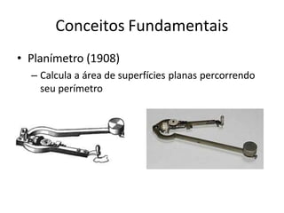 Conceitos Fundamentais
• Planímetro (1908)
– Calcula a área de superfícies planas percorrendo
seu perímetro
 