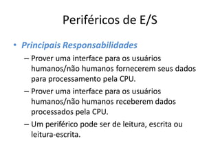 Periféricos de E/S
• Principais Responsabilidades
– Prover uma interface para os usuários
humanos/não humanos fornecerem seus dados
para processamento pela CPU.
– Prover uma interface para os usuários
humanos/não humanos receberem dados
processados pela CPU.
– Um periférico pode ser de leitura, escrita ou
leitura-escrita.
 