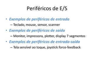 Periféricos de E/S
• Exemplos de periféricos de entrada
– Teclado, mouse, sensor, scanner
• Exemplos de periféricos de saída
– Monitor, impressora, plotter, display 7 segmentos
• Exemplos de periféricos de entrada-saída
– Tela sensível ao toque, joystick force-feedback
 
