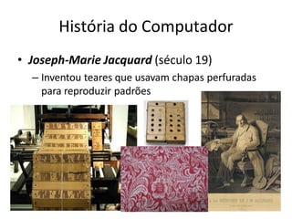 História do Computador
• Joseph-Marie Jacquard (século 19)
– Inventou teares que usavam chapas perfuradas
para reproduzir padrões
 