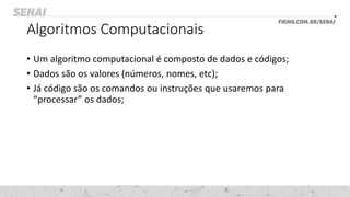 Algoritmos Computacionais
• Um algoritmo computacional é composto de dados e códigos;
• Dados são os valores (números, nomes, etc);
• Já código são os comandos ou instruções que usaremos para
“processar” os dados;
 