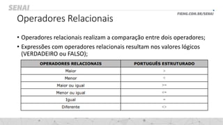 Operadores Relacionais
• Operadores relacionais realizam a comparação entre dois operadores;
• Expressões com operadores relacionais resultam nos valores lógicos
(VERDADEIRO ou FALSO);
 