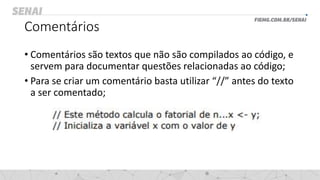 Comentários
• Comentários são textos que não são compilados ao código, e
servem para documentar questões relacionadas ao código;
• Para se criar um comentário basta utilizar “//” antes do texto
a ser comentado;
 