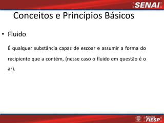Conceitos e Princípios Básicos
• Fluido
  É qualquer substância capaz de escoar e assumir a forma do
  recipiente que a contém, (nesse caso o fluido em questão é o
  ar).
 