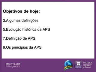 Objetivos de hoje: Algumas definições Evolução histórica da APS Definição de APS Os princípios da APS 