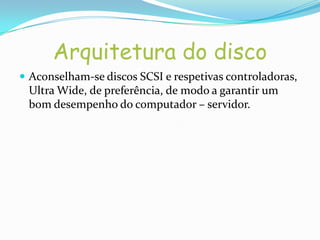 Arquitetura do disco
 Aconselham-se discos SCSI e respetivas controladoras,
 Ultra Wide, de preferência, de modo a garantir um
 bom desempenho do computador – servidor.
 