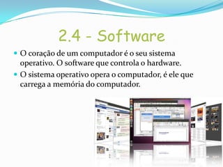 2.4 - Software
 O coração de um computador é o seu sistema
  operativo. O software que controla o hardware.
 O sistema operativo opera o computador, é ele que
  carrega a memória do computador.
 