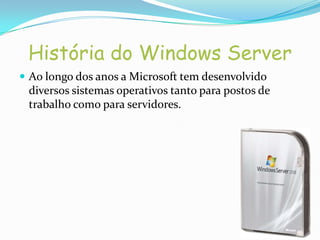 História do Windows Server
 Ao longo dos anos a Microsoft tem desenvolvido
 diversos sistemas operativos tanto para postos de
 trabalho como para servidores.
 
