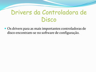 Drivers da Controladora de
               Disco
 Os drivers para as mais importantes controladoras de
 disco encontram-se no software de configuração.
 