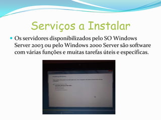 Serviços a Instalar
 Os servidores disponibilizados pelo SO Windows
 Server 2003 ou pelo Windows 2000 Server são software
 com várias funções e muitas tarefas úteis e específicas.
 