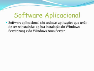 Software Aplicacional
 Software aplicacional são todas as aplicações que terão
 de ser reinstaladas após a instalação do Windows
 Server 2003 e do Windows 2000 Server.
 