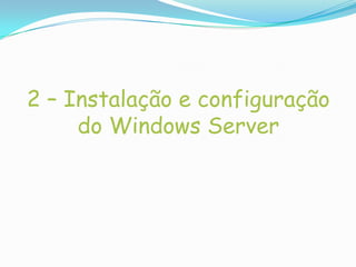 2 – Instalação e configuração
     do Windows Server
 