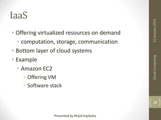 • Offering VM
• Software stack

31 January 2013

• Offering virtualized resources on demand
• computation, storage, communication
• Bottom layer of cloud systems
• Example
• Amazon EC2

Cloud Computing

IaaS

18
Presented by Majid Hajibaba

 