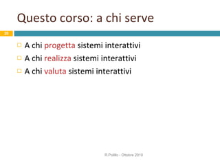 Questo corso: a chi serve A chi  progetta  sistemi interattivi A chi  realizza  sistemi interattivi  A chi  valuta  sistemi interattivi R.Polillo - Ottobre 2010 