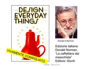 Edizione italiana: Donald Norman, “ La caffettiera del masochista” Editore: Giunti VIVAMENTE CONSIGLIATO R.Polillo - Ottobre 2010 Donald A.Norman 