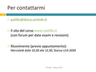 Per contattarmi [email_address] Il sito del corso  www.rpolillo.it   (con forum per date esami e revisioni) Ricevimento (previo appuntamento): Mercoledì dalle 10,30 alle 12,30, Stanza U14-2039 R.Polillo - Ottobre 2010 