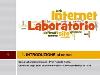 1      1. INTRODUZIONE al corso
    Corso Laboratorio Internet – Prof. Roberto Polillo
    Università degli Studi di Milano Bicocca – Anno Accademico 2010-11
 