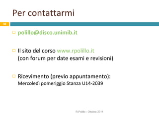 Per contattarmi [email_address] Il sito del corso  www.rpolillo.it   (con forum per date esami e revisioni) Ricevimento (previo appuntamento): Mercoledì pomeriggio Stanza U14-2039 R.Polillo - Ottobre 2011 