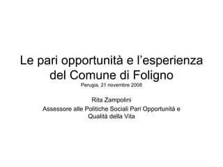 Le pari opportunità e l’esperienza del Comune di Foligno Perugia, 21 novembre 2008 Rita Zampolini Assessore alle Politiche Sociali Pari Opportunità e Qualità della Vita 